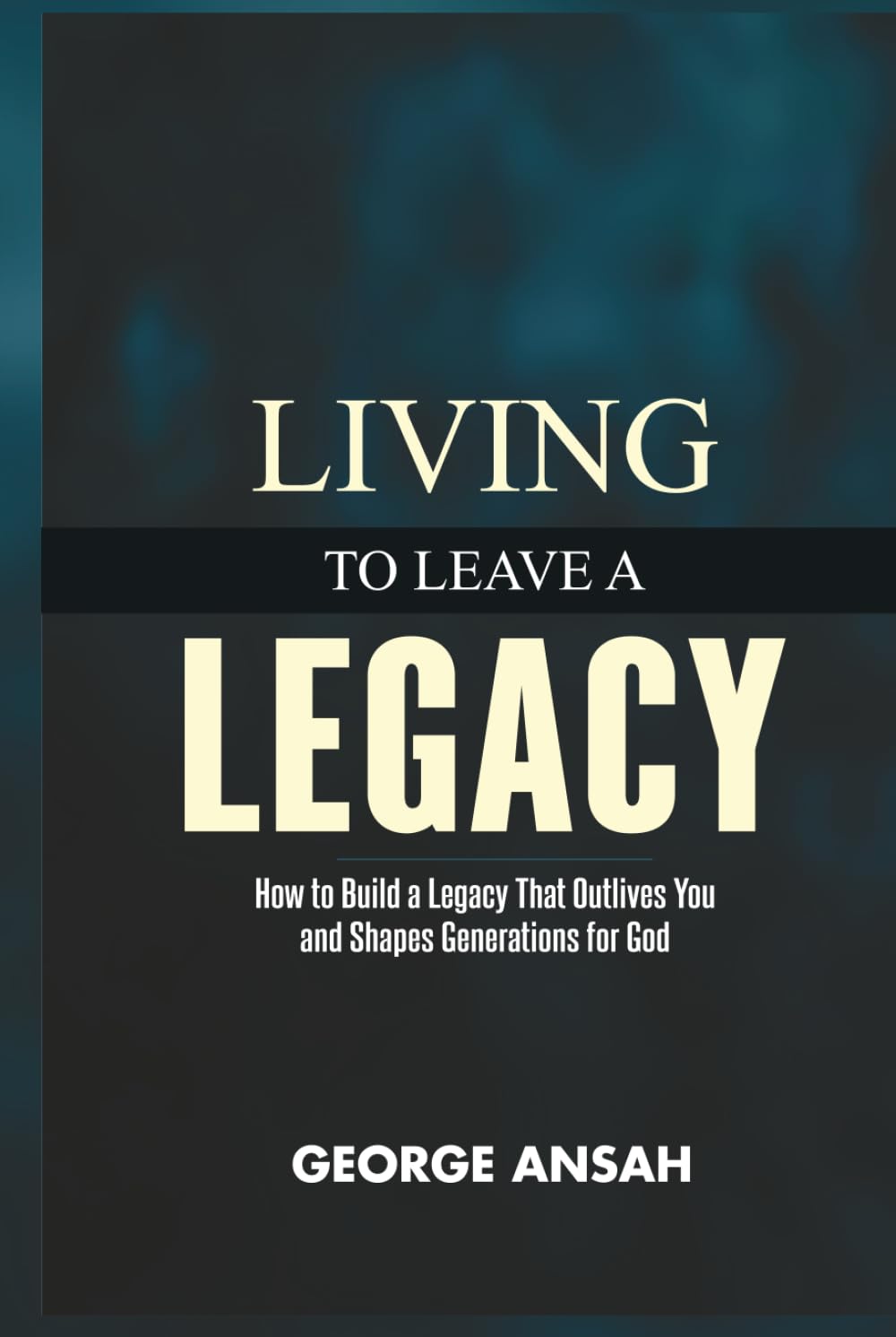 Living To Leave A Legacy: How To Build A Legacy That Outlives You And Shapes Generations For God