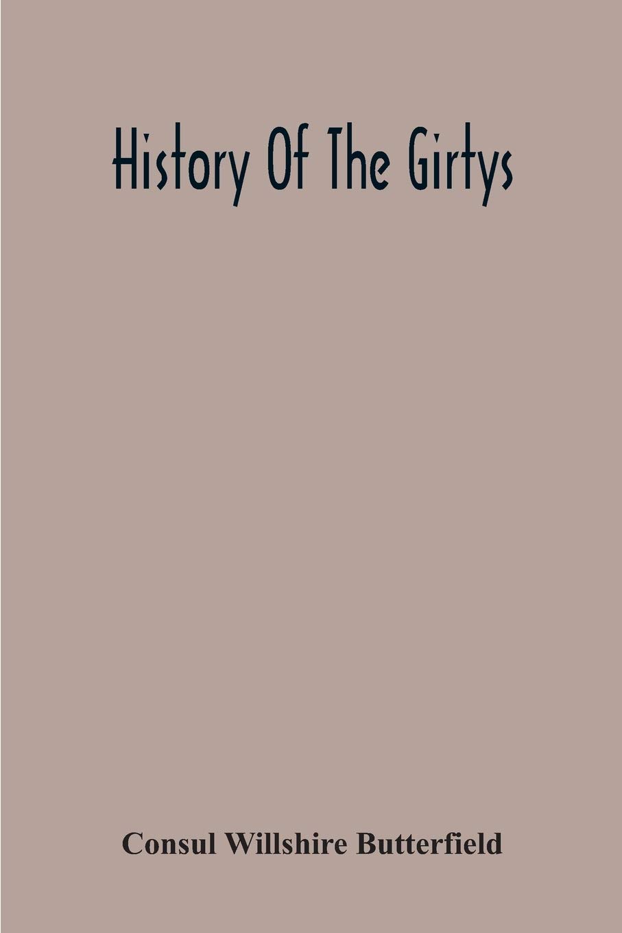 History Of The Girtys: A Concise Account Of The Girty Brothers, Thomas, Simon, James And George, And Of Their Half-Brother John Turner: Also Of The ... Revolution, And In The Indian War Of 1790-95