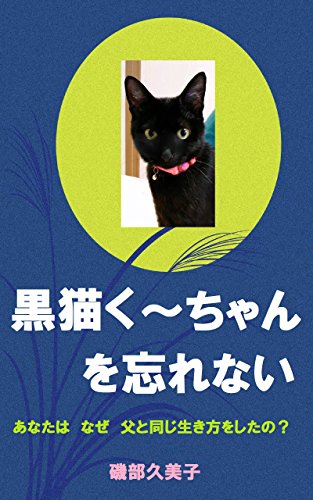 黒猫く ちゃんを忘れない あなたはなぜ 父と同じ生き方をしたの 磯部久美子 エッセー 随筆 Kindleストア Amazon