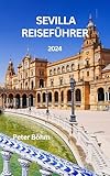  REISEFÜHRER FÜR SEVILLA: Ein kompletter Reiseführer für Sevilla Reiche Geschichte, Sehenswürdigkeiten, Kultur, Übernachtungsmöglichkeiten, die besten Orte zum Besuchen und Tipps (Reiseführer 2024)