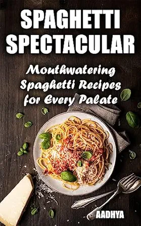 Spaghetti Spectacular : Mouthwatering Spaghetti Recipes for Every...