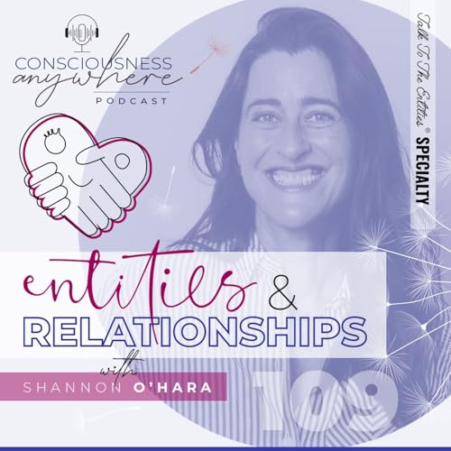 E109: Entities & Relationships | Consciousness Anywhere Podcast: Shannon O’Hara