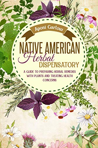 Native American Herbal Dispensatory: A Guide To Preparing Herbal Remedies With Plants And Treating Health Concerns (Native American Herbal Apotecary)