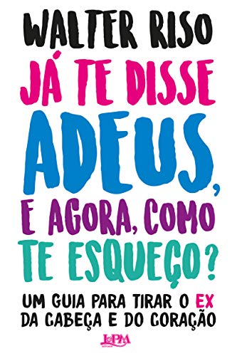 Já te disse adeus, e agora, como te esqueço?: um guia para tirar o ex da cabeça e do coração