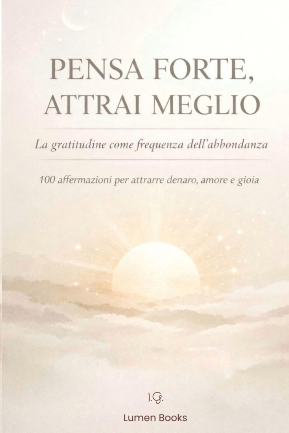 Pensa forte, attrai meglio: La gratitudine come frequenza dell’abbondanza. 100 affermazioni per attrarre denaro, amore e gioia
