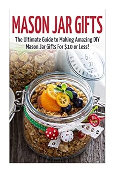 Mason Jar Gifts: The Ultimate Guide for Making Amazing DIY Mason Jar Gifts (Mason Jar Gifts - Gifts in Jars - Christmas Gifts - Mason Jar Recipes - Mason Jars - DIY Gifts - Homemade Gifts)