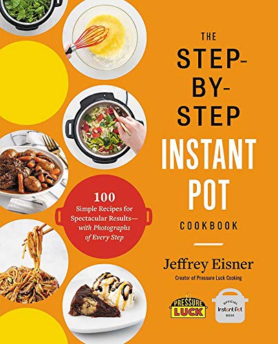 The Step-By-Step Instant Pot Cookbook: 100 Simple Recipes for Spectacular Results -- With Photographs of Every Step