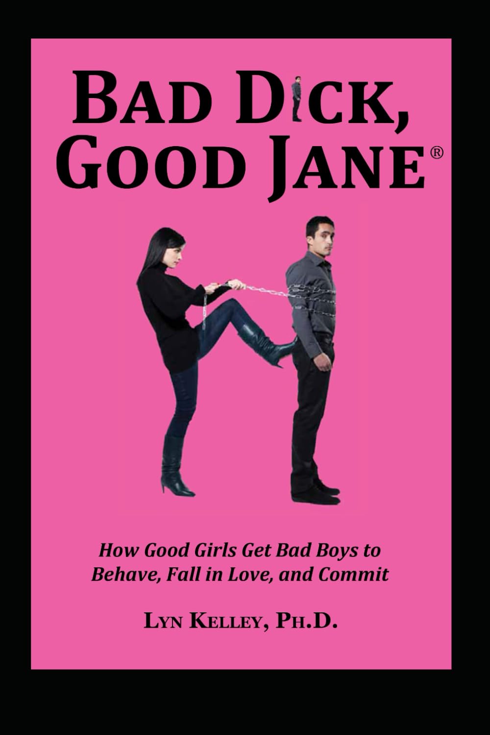 Bad Dick, Good Jane: How Good Girls Get Bad Boys to Behave, Fall in Love and Commit