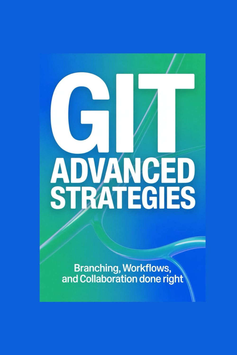 GIT ADVANCED STRATEGIES: branching, workflows, and collaboration done right