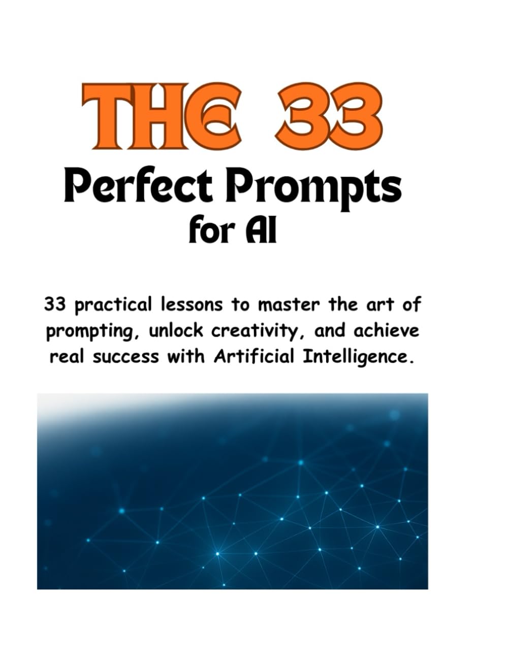 The 33 – Perfect Prompts for AI: 33 practical lessons to master the art of prompting, unlock creativity, and achieve real success with Artificial Intelligence.