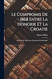 Le Compromis de 1868 Entre la Hongrie et la Croatie: Et Celui de 1867 Entre L'Autriche Et la Hongrie - Gustave Horn 