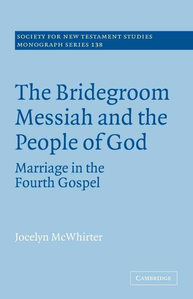 The Bridegroom Messiah and the People of God: Marriage in the Fourth Gospel: 138 (Society for New Testament Studies Monograph Series, Series Number 138)