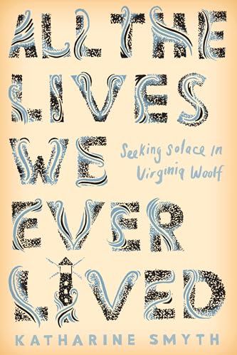 Compare Textbook Prices for All the Lives We Ever Lived: Seeking Solace in Virginia Woolf Illustrated Edition ISBN 9781524760625 by Smyth, Katharine