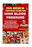 DR. SEBI'S NATURAL CURE FOR HIGH BLOOD PRESSURE: Proven Alkaline way to Lower Hypertension Naturally with Dr. Sebi’s Herbal Remedies, Detox, and Plant-Based Diet to enhance and Improve Heart Health