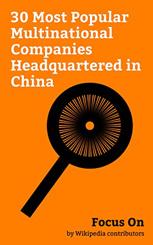 Focus On: 30 Most Popular Multinational Companies Headquartered in China: Alibaba Group, Xiaomi, Huawei, Lenovo, Tencent, Geely, ZTE, Haier, TCL Corporation, Hisense, etc.