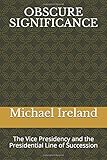 OBSCURE SIGNIFICANCE: The Vice Presidency and the Presidential Line of Succession