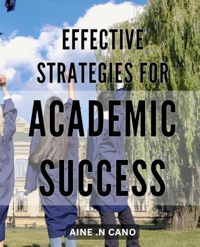 Effective Strategies for Academic Success: Maximize Your Potential: Proven Tactics for Excelling in Academia