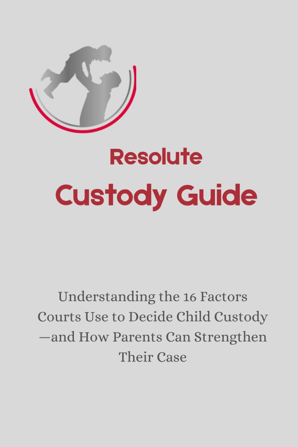 Resolute Custody Guide: Understanding the 16 Factors Courts Use to Decide Child Custody—and How Parents Can Strengthen Their Case