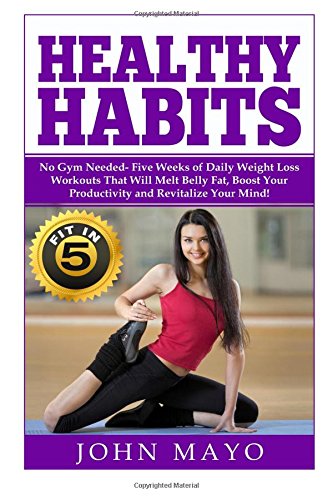 Healthy Habits: Fit in 5, No Gym Needed- Five Weeks of Daily Weight Loss Workouts That Will Melt Belly Fat, Boost Your Productivity and Revitalize Your Mind!