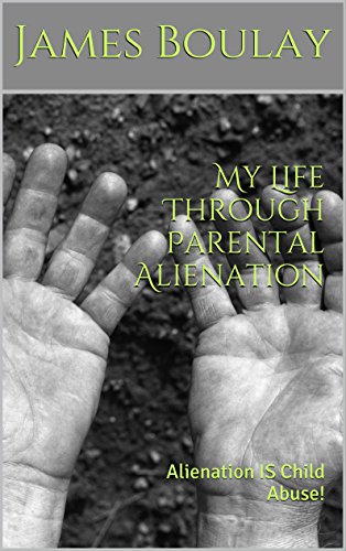 My Life Through Parental Alienation: Alienation IS Child Abuse!