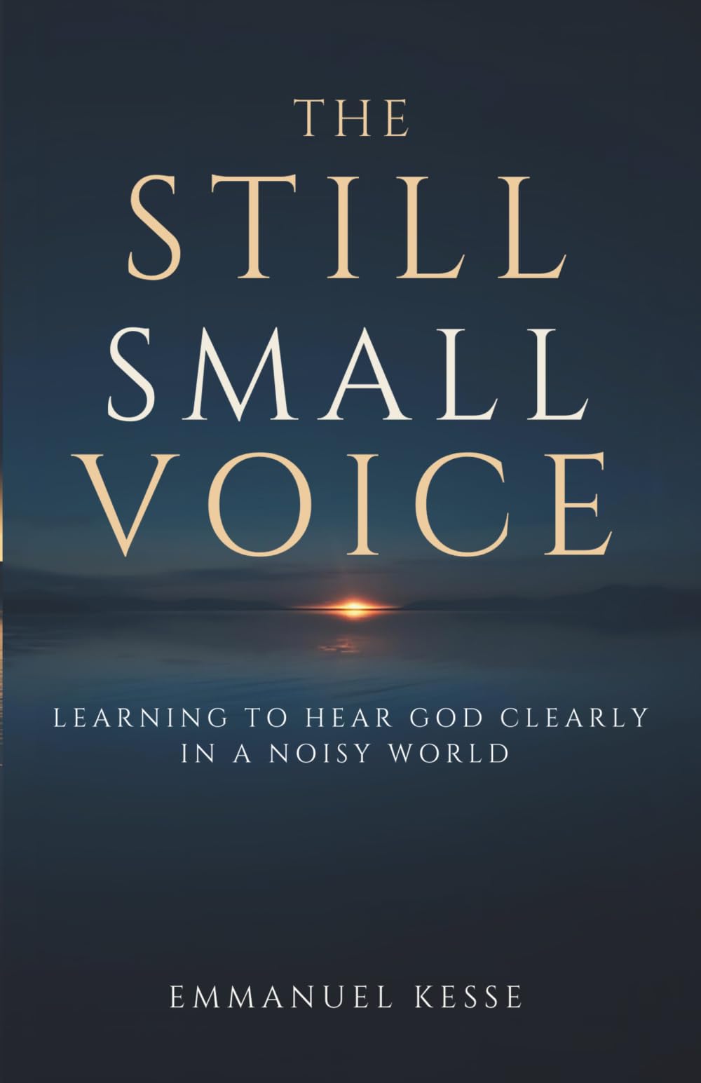 THE STILL SMALL VOICE: LEARNING TO HEAR GOD CLEARLY IN A NOISY WORLD