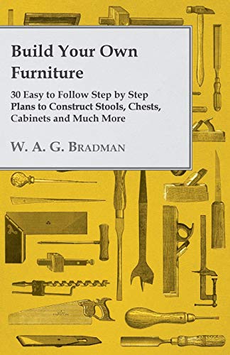 Build Your Own Furniture 30 Easy to Follow Step by Step Plans to Construct Stools, Chests, Cabinets and Much More