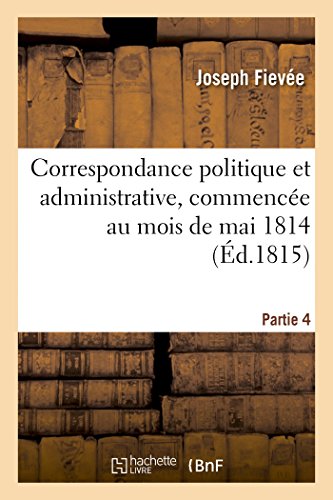 Correspondance Politique Et Administrative, Commencée Au Mois de Mai 1814. 4e Partie (Histoire) (French Edition)