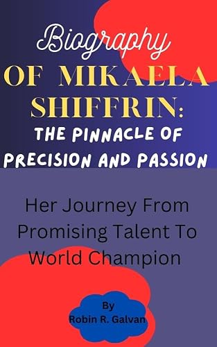 Biography Of Mikaela Shiffrin: The Pinnacle Of Precision And Passion : Her Journey From Promising Talent To World Champion