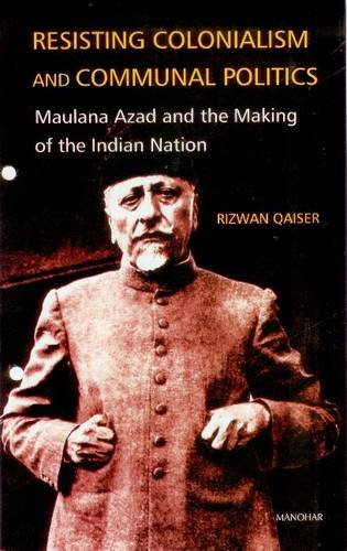 Resisting Colonialism and Communal Politics: Maulana Azad and the Making of the Indian Nation