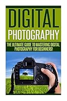 Digital Photography: The Ultimate Guide to Mastering Digital Photography for Beginners in 30 Minutes or Less! 1511413557 Book Cover