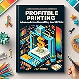 Profitable Printing: Unleashing Income Streams with Your 3D Printer: A Strategic Guide to Monetizing Your 3D Printing Skills