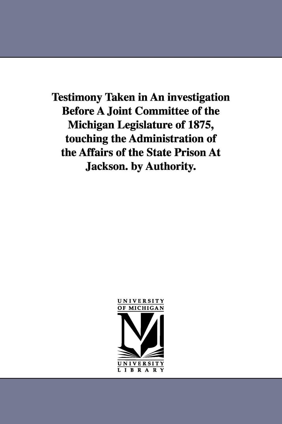 Testimony taken in an investigation before a joint committee of the Michigan legislature of 1875, touching the administration of the affairs of the state prison at Jackson. By authority.
