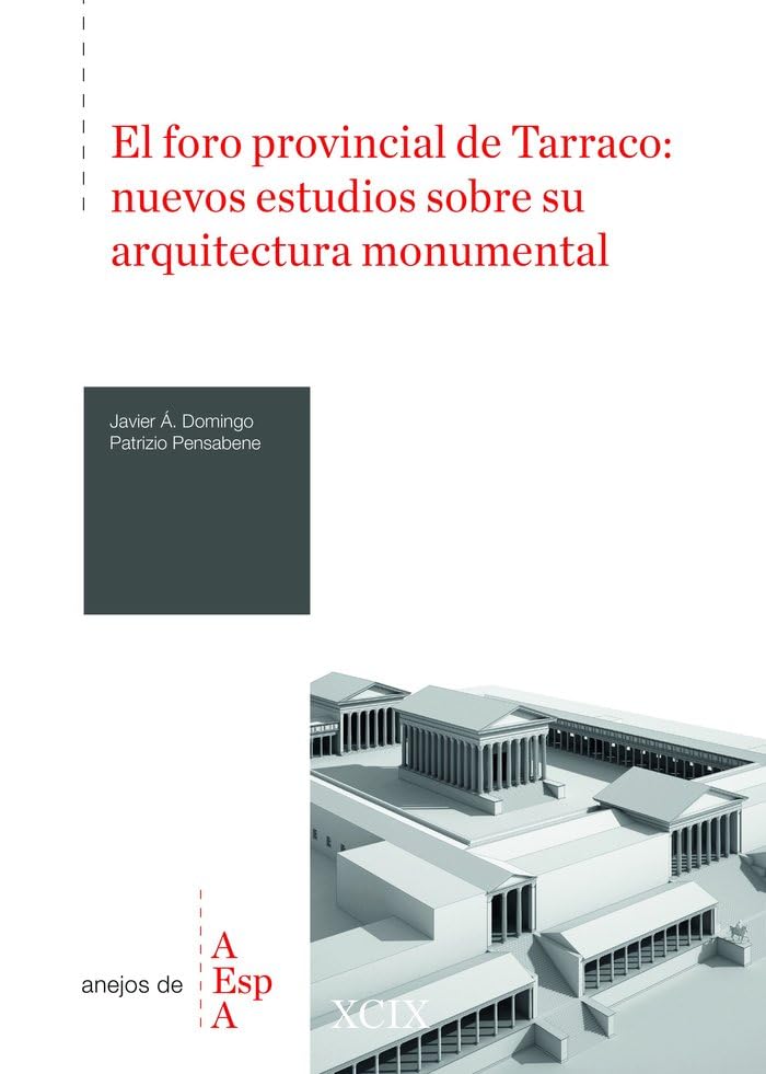 El foro provincial de Tarraco : nuevos estudios sobre su arquitectura monumental: 99 (Anejos del Archivo Español de Arqueología)