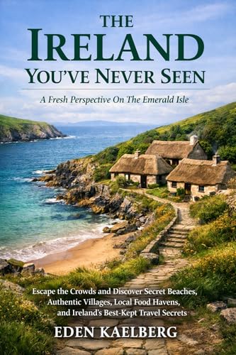 THE IRELAND YOU'VE NEVER SEEN: A Fresh Perspective On The Emerald Isle: Escape the Crowds and Discover Secret Beaches, Authentic Villages, Local Food Havens, and Ireland's Best-Kept Travel Secrets