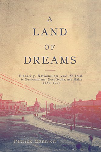 A Land of Dreams: Ethnicity, Nationalism, and the Irish in Newfoundland, Nova Scotia, and Maine, 1880-1923 (McGill-Queen's Studies in Ethnic History, 46) (Volume 46)