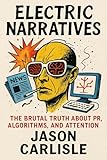 Electric Narratives : The Brutal Truth About PR, Algorithms, And Attention (The Electric Narratives Book 1)