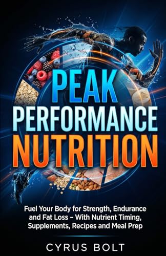 PEAK PERFORMANCE NUTRITION: Fuel Your Body for Strength, Endurance and Fat Loss – With Nutrient Timing, Supplements, Recipes and Meal Prep