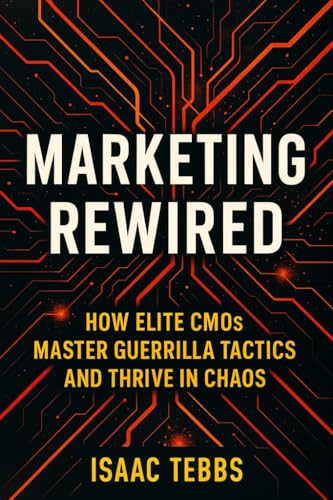 Marketing Rewired: How Elite CMOs Master Guerrilla Tactics and Thrive in Chaos: Advanced Strategies to Disrupt Markets, Dominate Attention, and Fortify Your Competitive Edge