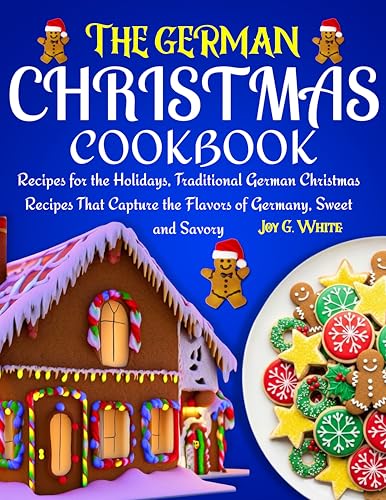 THE GERMAN CHRISTMAS COOKBOOK: Recipes for the Holidays, Traditional German Christmas Recipes That Capture the Flavors of Germany, Sweet and Savory