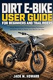  Dirt E-bike User Guide For Beginners And Trail Riders : Setup,battery care,Off-road riding Techniques,and safety skills to master your electric dirt bike (English Edition)