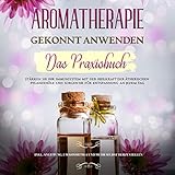 Aromatherapie gekonnt anwenden - Das Praxisbuch: Stärken Sie Ihr Immunsystem mit der Heilkraft der ätherischen Pflanzenöle und sorgen Sie für ... um Kosmetika und mehr selbst herzustellen
