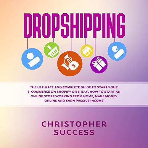 Dropshipping: The Ultimate and Complete Guide to Start Your E-Commerce on Shopify or E-Bay: How to S Dropshipping: The Ultimate and Complete Guide to Start Your E-Commerce on Shopify or E-Bay: How to S