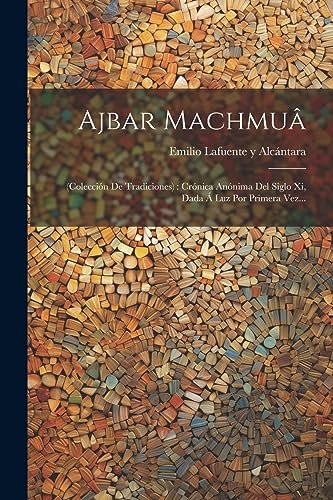 Ajbar Machmuâ: (colección De Tradiciones): Crónica Anónima Del Siglo Xi, Dada Á Luz Por Primera Vez... (Spanish Edition)