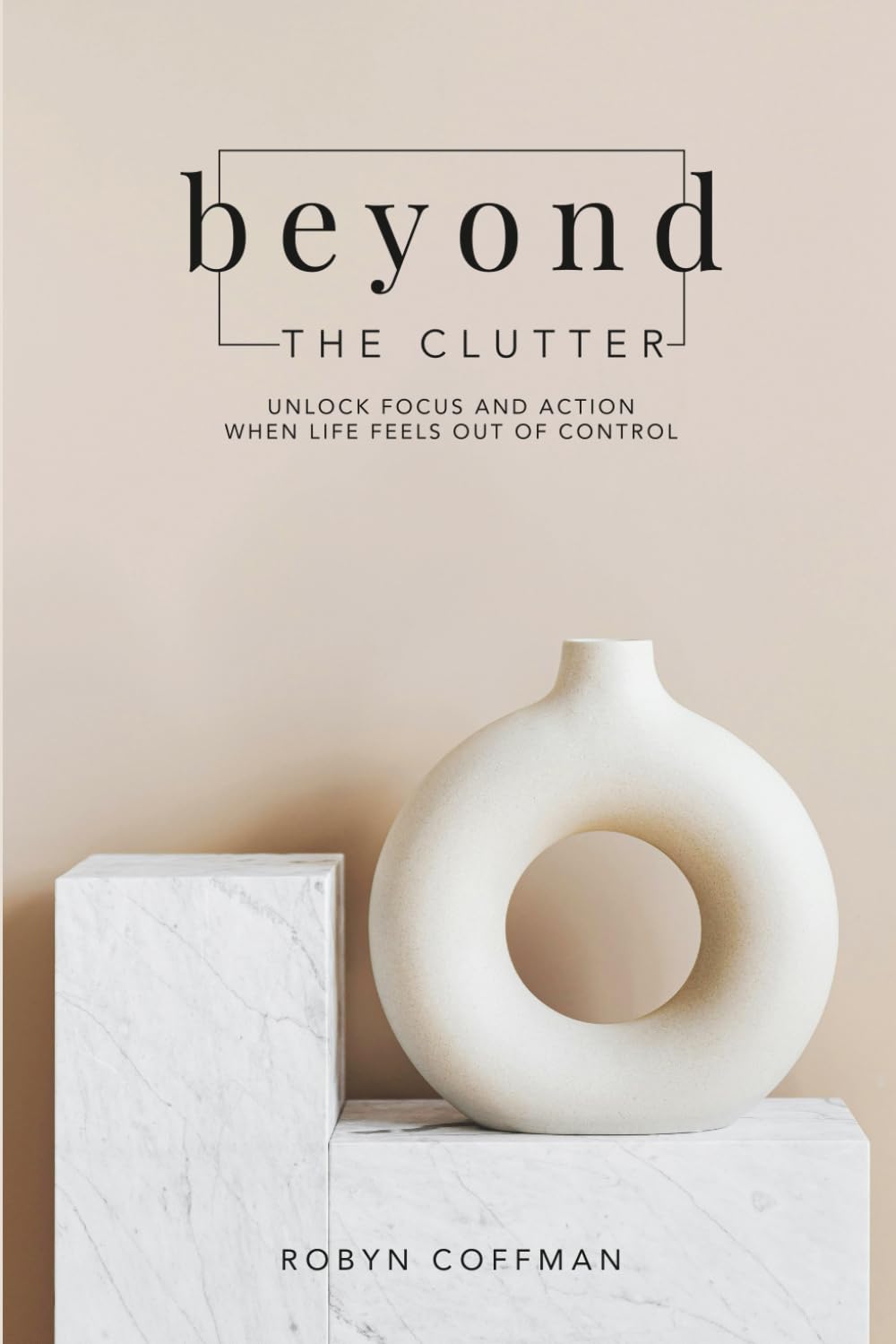 Beyond the Clutter: Unlock Focus and Action when Life Feels Out of Control