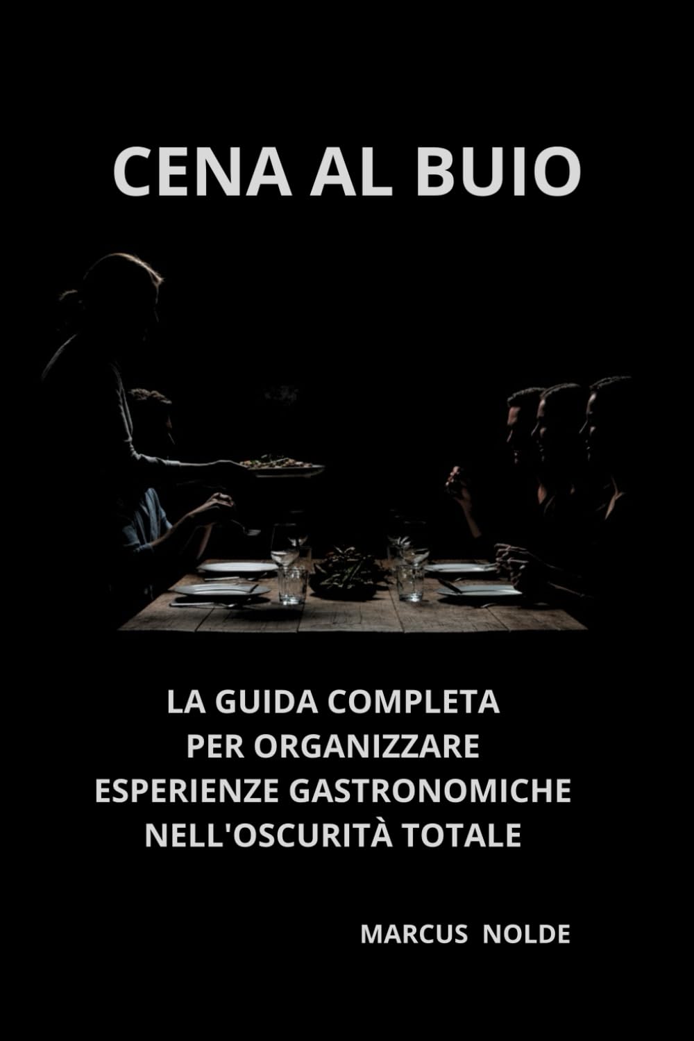 CENA AL BUIO: LA GUIDA COMPLETA PER ORGANIZZARE ESPERIENZE GASTRONOMICHE NELL'OSCURITÀ TOTALE (La cucina piemontese (e non solo): istruzioni per l'uso e l'abuso)