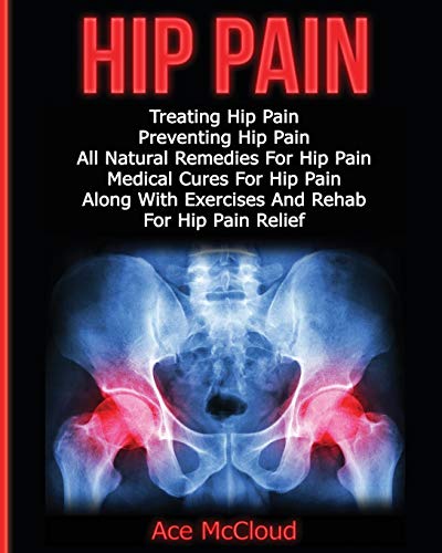 Hip Pain: Treating Hip Pain: Preventing Hip Pain, All Natural Remedies For Hip Pain, Medical Cures For Hip Pain, Along With Exercises And Rehab For ... (Ultimate Guide for Healing Hip Pain with)
