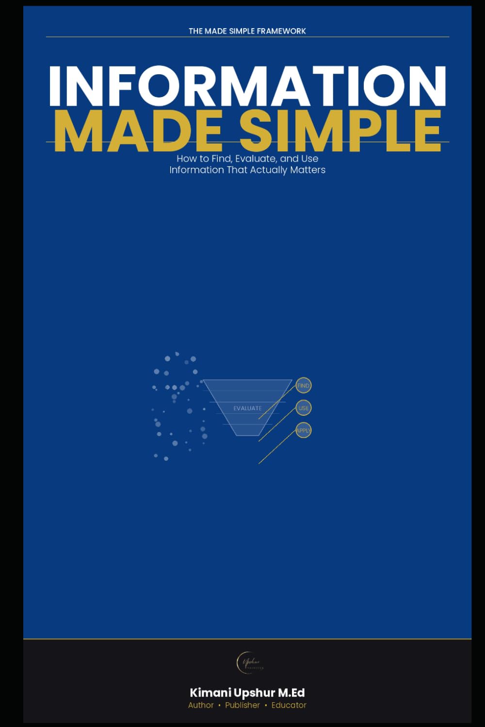 Information Made Simple: How to Find, Evaluate, and Use Information That Actually Matters (The Made Simple Framework: Clear thinking for complex systems.)