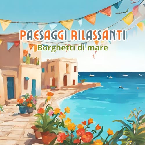 PAESAGGI RILASSANTI - BELLISSIMI PAESAGGI MARINI, LIBRO DA COLORARE PER ADULTI ANTISTRESS: 60 BELLISSIME ILLUSTRAZIONI ISPIRATE AI BORGHI DI MARE E ALLE AFFASCINANTI SPIAGGE D'ITALIA- FORMATO GRANDE
