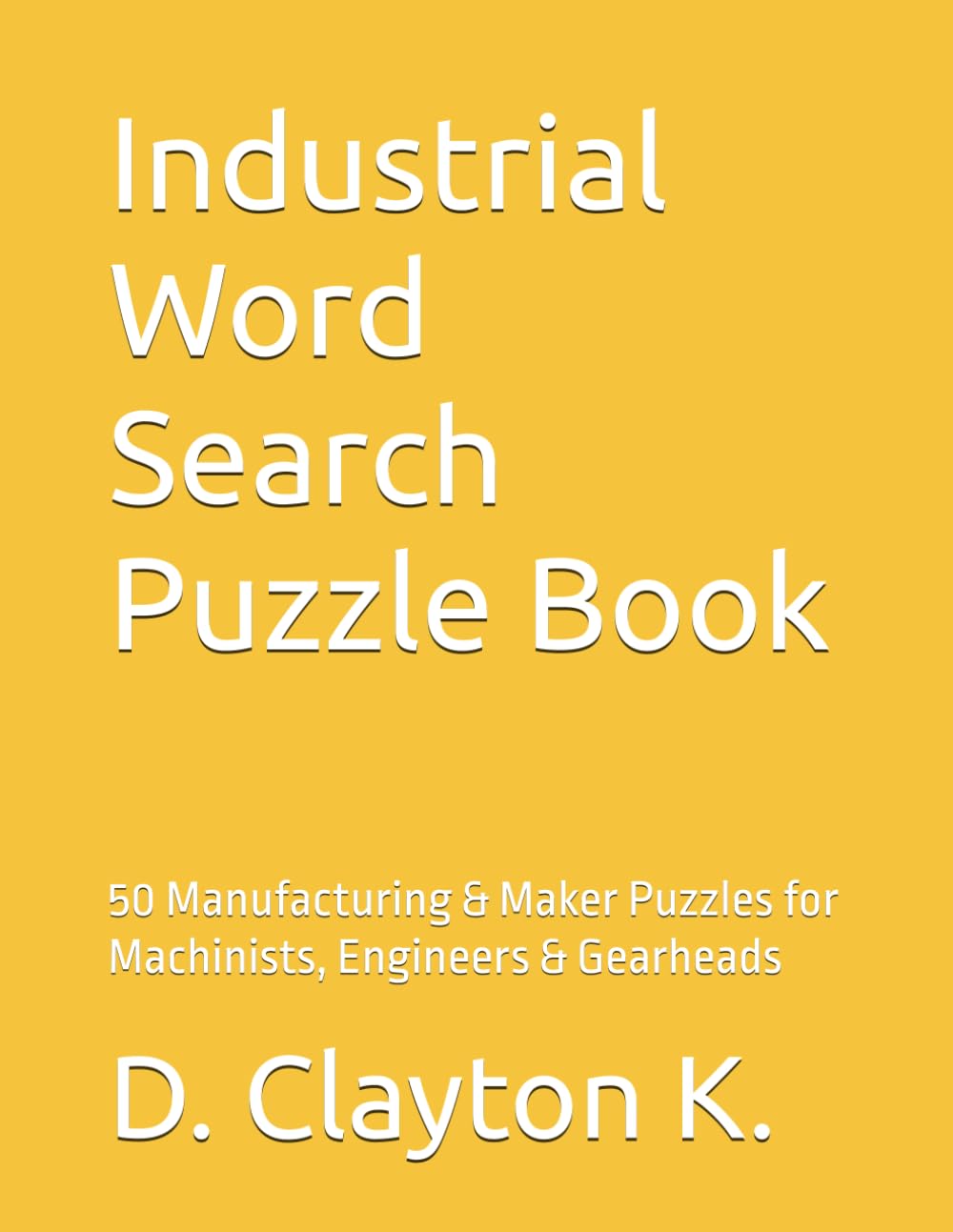 Industrial Word Search Puzzle Book By D. Clayton K.: 50 Manufacturing & Maker Puzzles for Machinists, Engineers & Gearheads