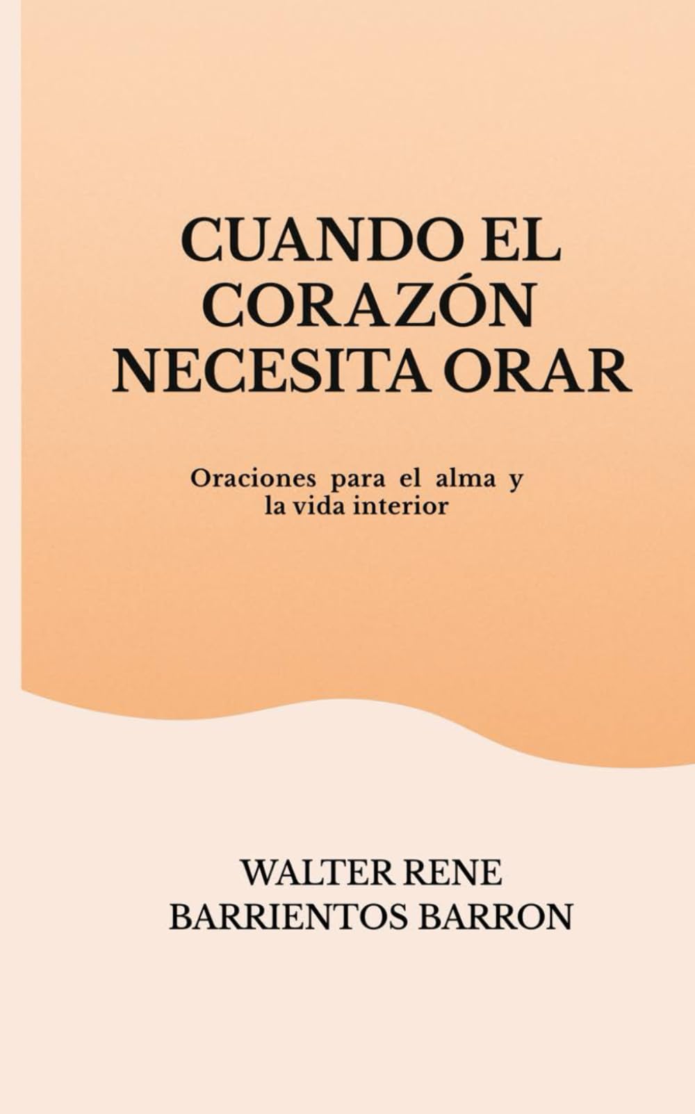 CUANDO EL CORAZÓN NECESITA ORAR: Oraciones para el alma y la vida interior